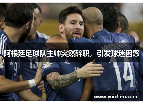 阿根廷足球队主帅突然辞职,引发球迷困惑