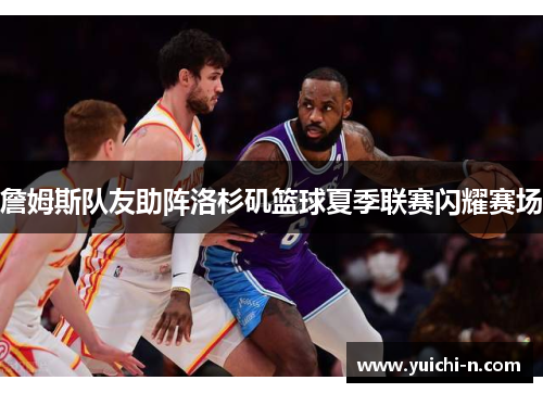 詹姆斯队友助阵洛杉矶篮球夏季联赛闪耀赛场